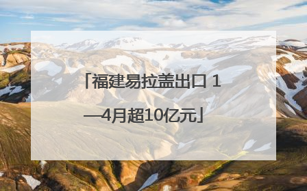 福建易拉盖出口 1—4月超10亿元