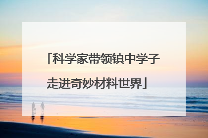 科学家带领镇中学子走进奇妙材料世界