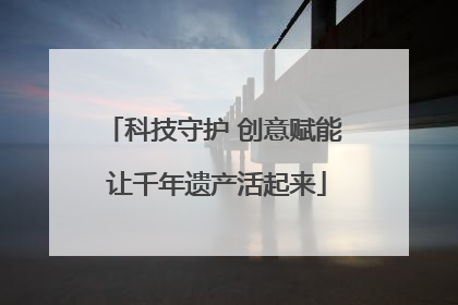 科技守护 创意赋能 让千年遗产活起来