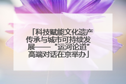 科技赋能文化遗产传承与城市可持续发展——“运河论道”高端对话在京举办