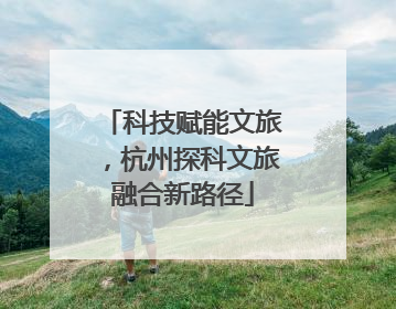 科技赋能文旅，杭州探科文旅融合新路径