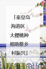 秦皇岛海港区：大樱桃种植助推乡村振兴