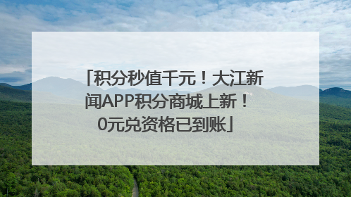 积分秒值千元！大江新闻APP积分商城上新！0元兑资格已到账