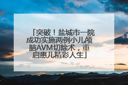 突破！盐城市一院成功实施两例小儿颅脑AVM切除术，重启患儿精彩人生