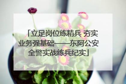 立足岗位练精兵 夯实业务强基础——东阿公安全警实战练兵纪实