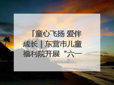童心飞扬 爱伴成长｜东营市儿童福利院开展“六一”庆祝活动
