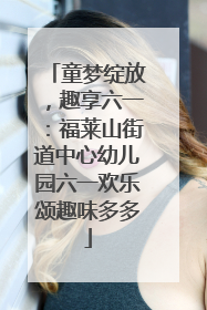 童梦绽放，趣享六一：福莱山街道中心幼儿园六一欢乐颂趣味多多