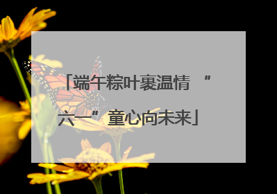 端午粽叶裹温情 “六一”童心向未来