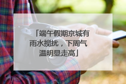 端午假期京城有雨水搅扰，下周气温明显走高