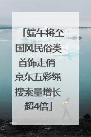 端午将至国风民俗类首饰走俏 京东五彩绳搜索量增长超4倍