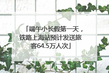 端午小长假第一天，铁路上海站预计发送旅客64.5万人次
