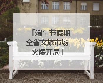 端午节假期全省文旅市场火爆开局