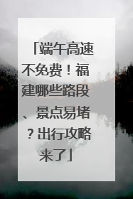 端午高速不免费！福建哪些路段、景点易堵？出行攻略来了