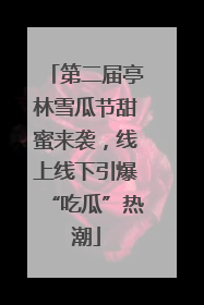 第二届亭林雪瓜节甜蜜来袭，线上线下引爆“吃瓜”热潮