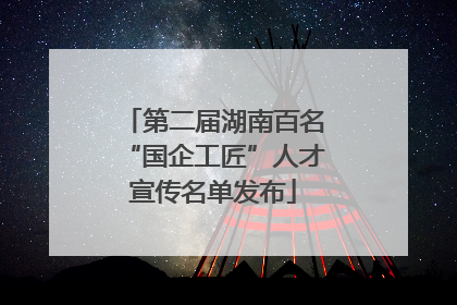 第二届湖南百名“国企工匠”人才宣传名单发布