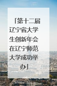 第十二届辽宁省大学生创新年会在辽宁师范大学成功举办
