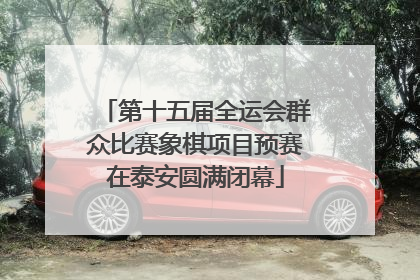第十五届全运会群众比赛象棋项目预赛在泰安圆满闭幕