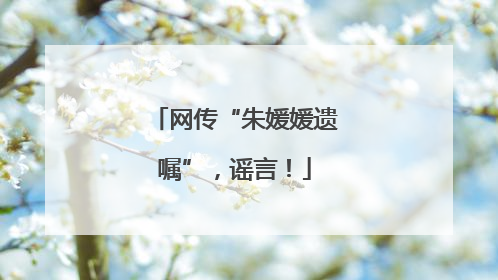 网传“朱媛媛遗嘱”，谣言！