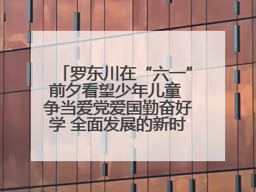 罗东川在“六一”前夕看望少年儿童 争当爱党爱国勤奋好学 全面发展的新时代好少年