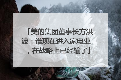 美的集团董事长方洪波：谁现在进入家电业，在战略上已经输了