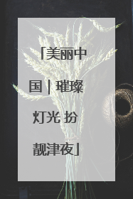 美丽中国｜璀璨灯光 扮靓津夜
