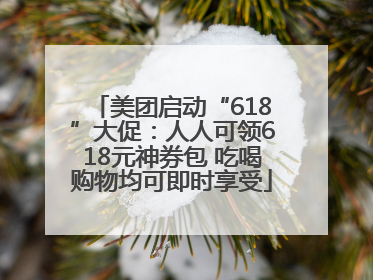 美团启动“618”大促：人人可领618元神券包 吃喝购物均可即时享受