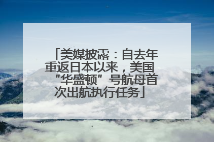 美媒披露：自去年重返日本以来，美国“华盛顿”号航母首次出航执行任务
