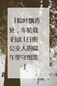 粽叶飘香处，车轮载归途│日照公交人的端午坚守图鉴