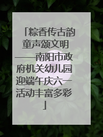 粽香传古韵 童声颂文明——南阳市政府机关幼儿园迎端午庆六一活动丰富多彩