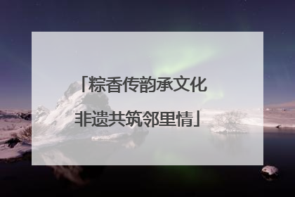 粽香传韵承文化 非遗共筑邻里情