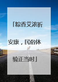 粽香艾浓祈安康，民俗体验正当时