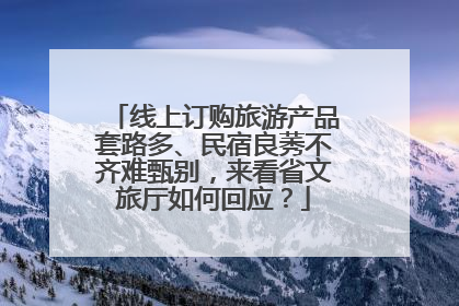 线上订购旅游产品套路多、民宿良莠不齐难甄别，来看省文旅厅如何回应？