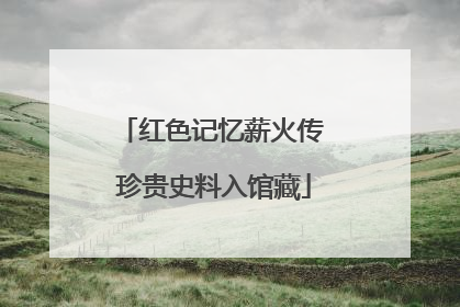 红色记忆薪火传 珍贵史料入馆藏