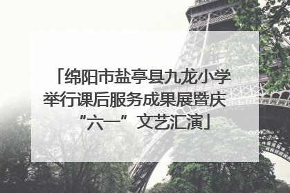 绵阳市盐亭县九龙小学举行课后服务成果展暨庆“六一”文艺汇演