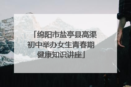 绵阳市盐亭县高渠初中举办女生青春期健康知识讲座