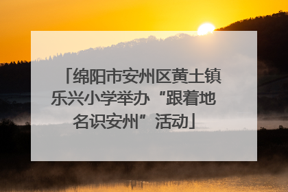 绵阳市安州区黄土镇乐兴小学举办“跟着地名识安州”活动