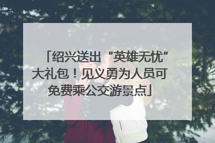 绍兴送出“英雄无忧”大礼包！见义勇为人员可免费乘公交游景点