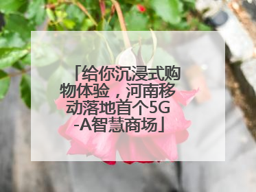 给你沉浸式购物体验，河南移动落地首个5G-A智慧商场