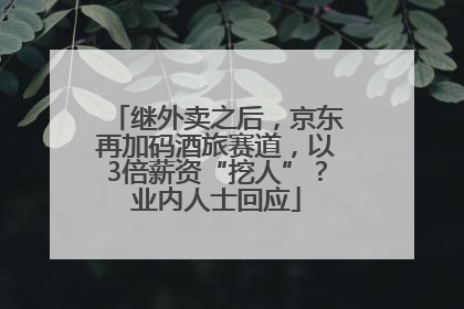 继外卖之后，京东再加码酒旅赛道，以3倍薪资“挖人”？业内人士回应