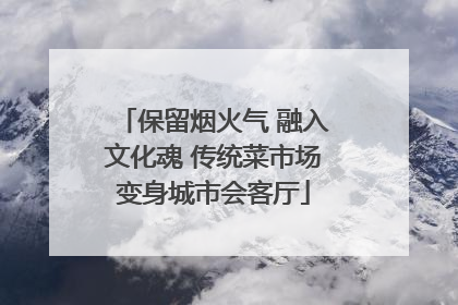 保留烟火气 融入文化魂 传统菜市场变身城市会客厅