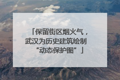 保留街区烟火气，武汉为历史建筑绘制“动态保护图”