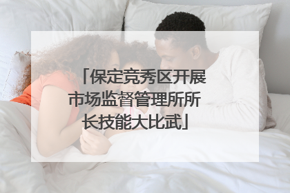 保定竞秀区开展市场监督管理所所长技能大比武