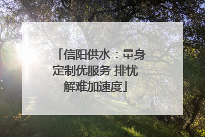 信阳供水：量身定制优服务 排忧解难加速度