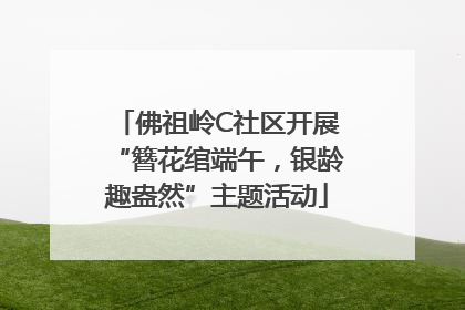 佛祖岭C社区开展“簪花绾端午，银龄趣盎然”主题活动