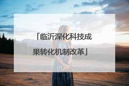 临沂深化科技成果转化机制改革