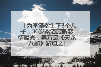 为李泽楷生下3个儿子，36岁梁洛施新恋情曝光，男方是《天龙八部》游坦之