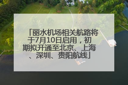 丽水机场相关航路将于7月10日启用，初期拟开通至北京、上海、深圳、贵阳航线