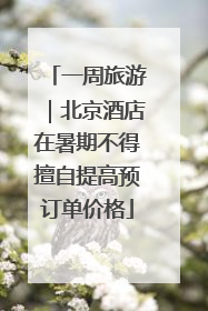 一周旅游｜北京酒店在暑期不得擅自提高预订单价格