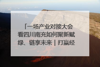 一场产业对接大会 看四川南充如何聚新赋绿、链享未来｜打赢经济发展翻身仗