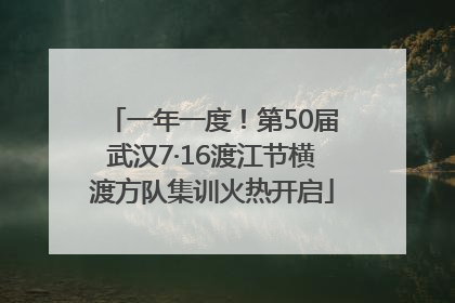 一年一度！第50届武汉7·16渡江节横渡方队集训火热开启